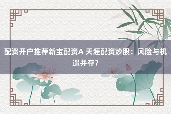 配资开户推荐新宝配资A 天涯配资炒股：风险与机遇并存？