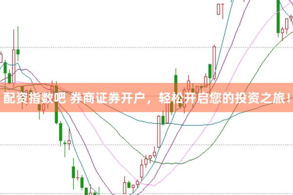 配资指数吧 券商证券开户,轻松开启您的投资之旅!