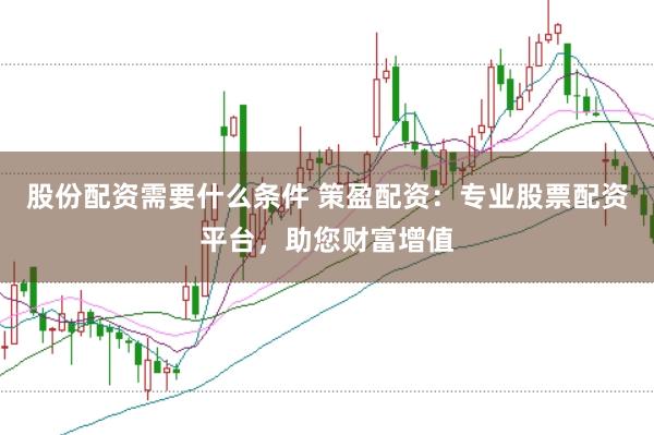 股份配资需要什么条件 策盈配资：专业股票配资平台，助您财富增值