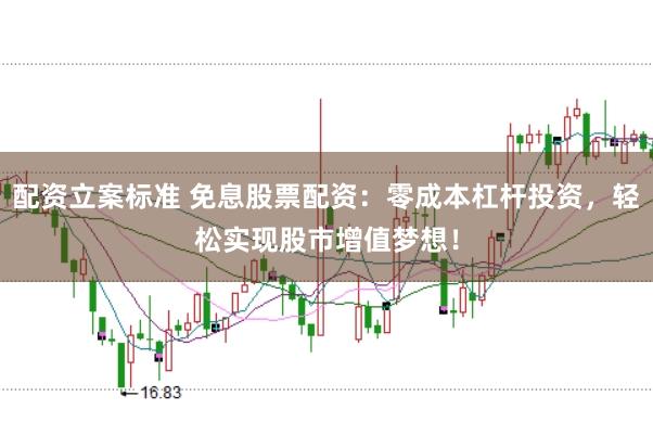 配资立案标准 免息股票配资：零成本杠杆投资，轻松实现股市增值梦想！