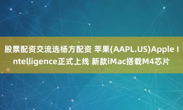 股票配资交流选杨方配资 苹果(AAPL.US)Apple Intelligence正式上线 新款iMac搭载M4芯片
