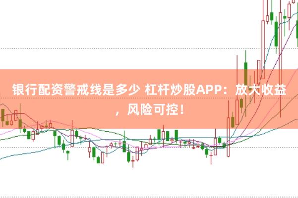 银行配资警戒线是多少 杠杆炒股APP：放大收益，风险可控！