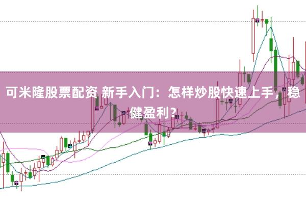 可米隆股票配资 新手入门：怎样炒股快速上手，稳健盈利？