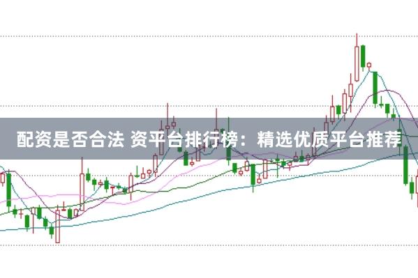 配资是否合法 资平台排行榜:精选优质平台推荐