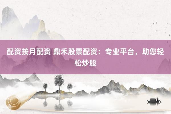 配资按月配资 鼎禾股票配资:专业平台,助您轻松炒股