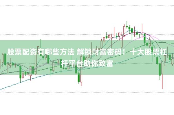 股票配资有哪些方法 解锁财富密码！十大股票杠杆平台助你致富