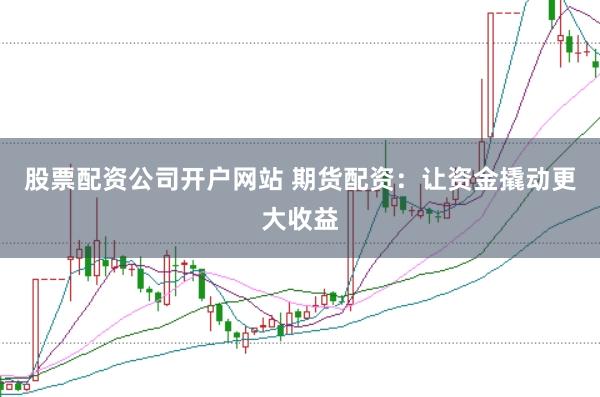 股票配资公司开户网站 期货配资:让资金撬动更大收益