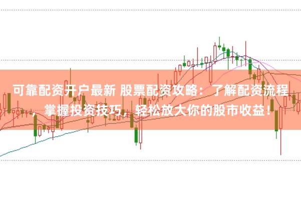 可靠配资开户最新 股票配资攻略:了解配资流程,掌握投资技巧,轻松放大你的股市收益!