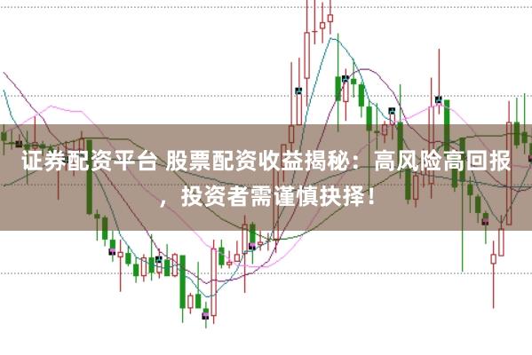 证券配资平台 股票配资收益揭秘：高风险高回报，投资者需谨慎抉择！