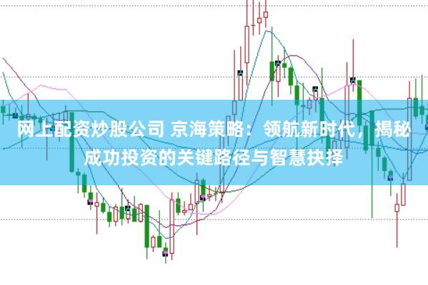网上配资炒股公司 京海策略:领航新时代,揭秘成功投资的关键路径与智慧抉择