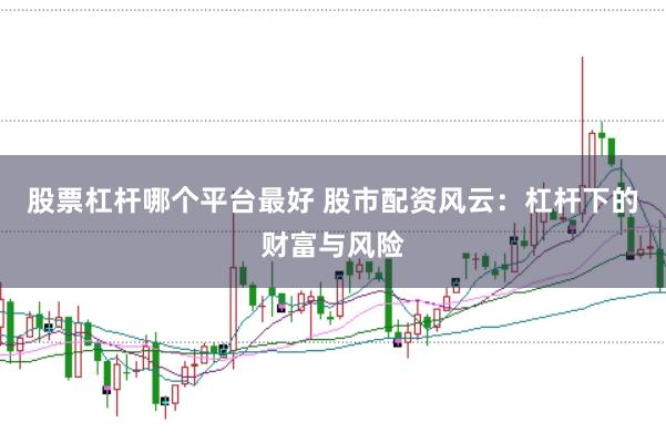 股票杠杆哪个平台最好 股市配资风云：杠杆下的财富与风险
