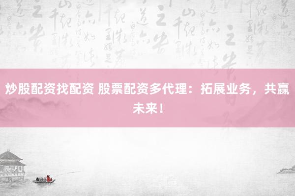 炒股配资找配资 股票配资多代理:拓展业务,共赢未来!