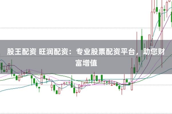 股王配资 旺润配资：专业股票配资平台，助您财富增值