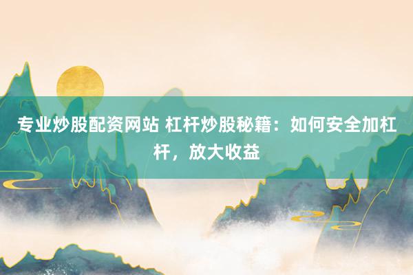 专业炒股配资网站 杠杆炒股秘籍：如何安全加杠杆，放大收益