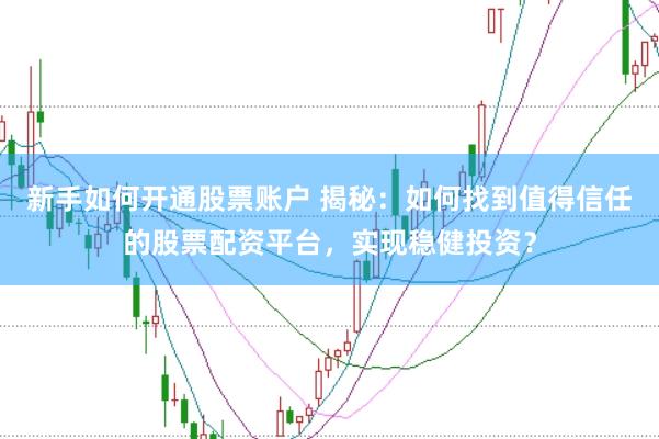 新手如何开通股票账户 揭秘：如何找到值得信任的股票配资平台，实现稳健投资？