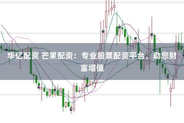 华亿配资 芒果配资：专业股票配资平台，助您财富增值