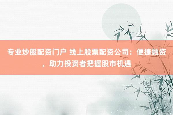 专业炒股配资门户 线上股票配资公司：便捷融资，助力投资者把握股市机遇