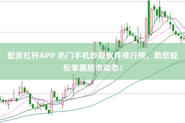 配资杠杆APP 热门手机炒股软件排行榜，助您轻松掌握股市动态！