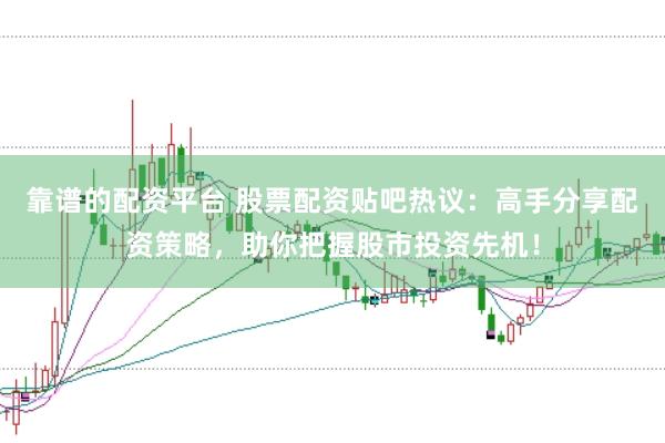 靠谱的配资平台 股票配资贴吧热议：高手分享配资策略，助你把握股市投资先机！