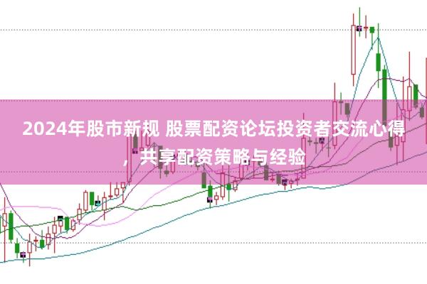 2024年股市新规 股票配资论坛投资者交流心得,共享配资策略与经验