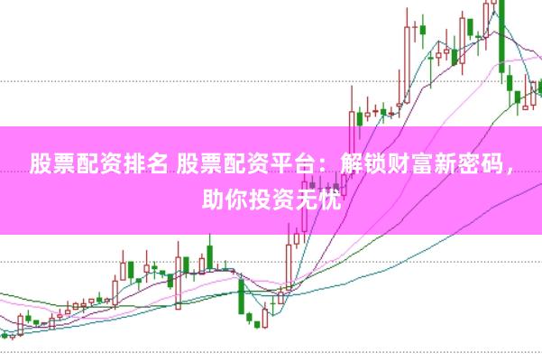股票配资排名 股票配资平台:解锁财富新密码,助你投资无忧