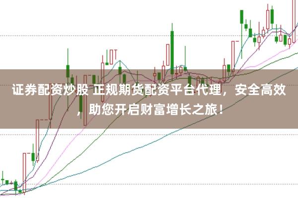 证券配资炒股 正规期货配资平台代理，安全高效，助您开启财富增长之旅！
