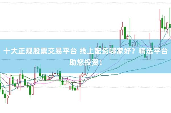 十大正规股票交易平台 线上配资哪家好？精选平台助您投资！