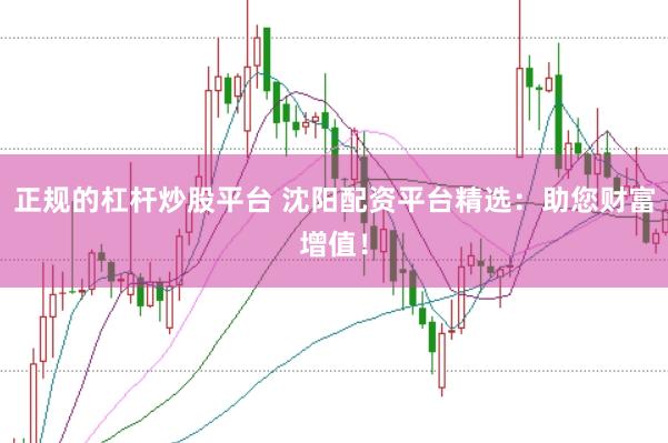 正规的杠杆炒股平台 沈阳配资平台精选：助您财富增值！