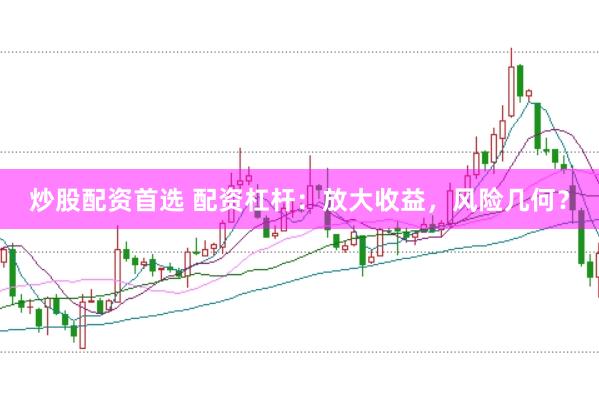 炒股配资首选 配资杠杆：放大收益，风险几何？