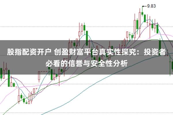 股指配资开户 创盈财富平台真实性探究：投资者必看的信誉与安全性分析