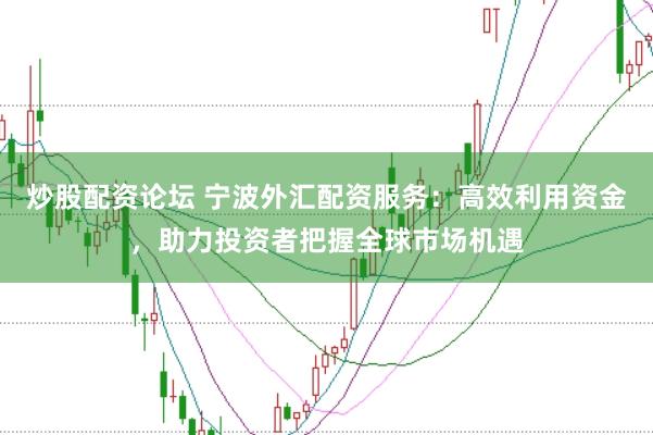 炒股配资论坛 宁波外汇配资服务:高效利用资金,助力投资者把握全球市场机遇