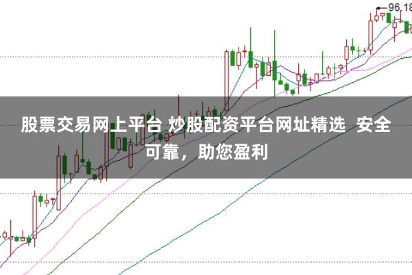 股票交易网上平台 炒股配资平台网址精选 安全可靠,助您盈利