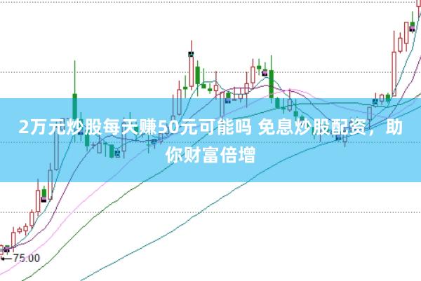 2万元炒股每天赚50元可能吗 免息炒股配资,助你财富倍增