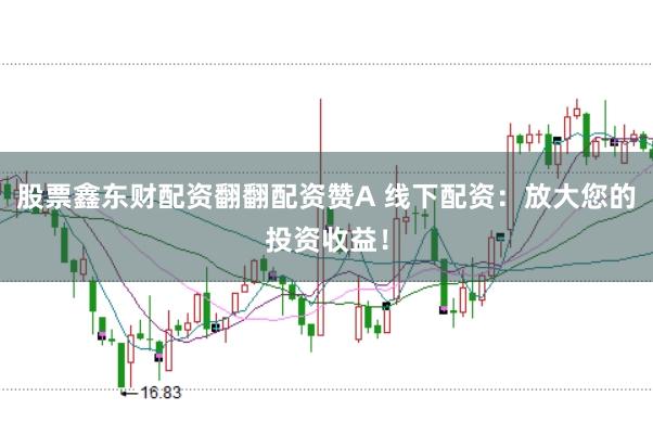 股票鑫东财配资翻翻配资赞A 线下配资:放大您的投资收益!