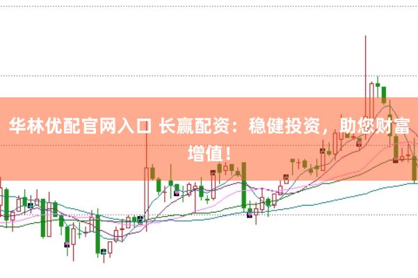 华林优配官网入口 长赢配资：稳健投资，助您财富增值！