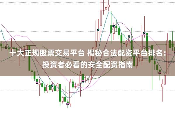 十大正规股票交易平台 揭秘合法配资平台排名:投资者必看的安全配资指南