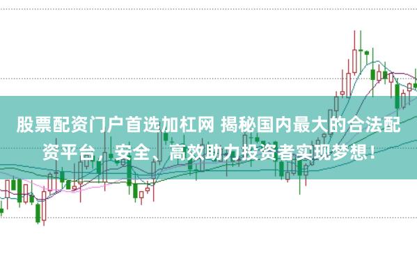 股票配资门户首选加杠网 揭秘国内最大的合法配资平台,安全、高效助力投资者实现梦想!