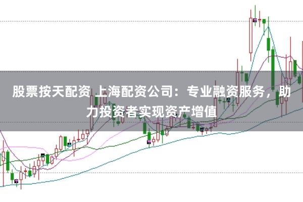 股票按天配资 上海配资公司：专业融资服务，助力投资者实现资产增值