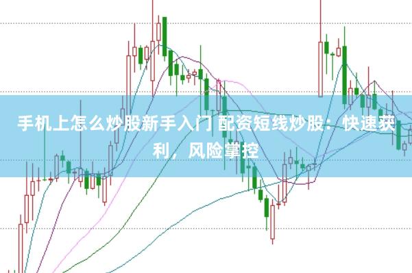 手机上怎么炒股新手入门 配资短线炒股:快速获利,风险掌控