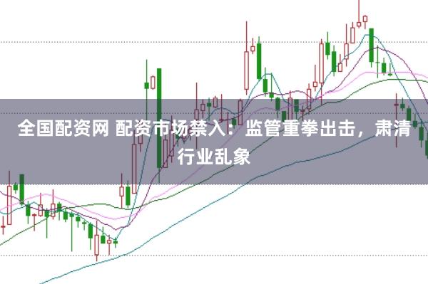全国配资网 配资市场禁入:监管重拳出击,肃清行业乱象