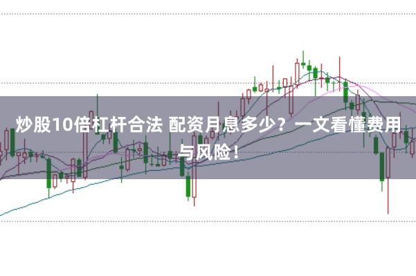 炒股10倍杠杆合法 配资月息多少?一文看懂费用与风险!