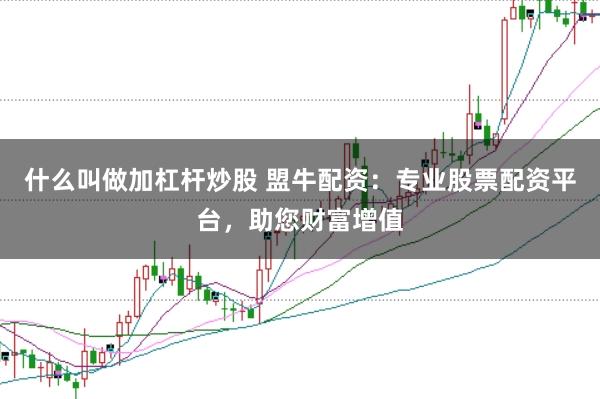 什么叫做加杠杆炒股 盟牛配资:专业股票配资平台,助您财富增值