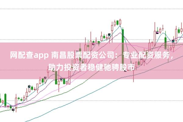 网配查app 南昌股票配资公司:专业配资服务,助力投资者稳健驰骋股市