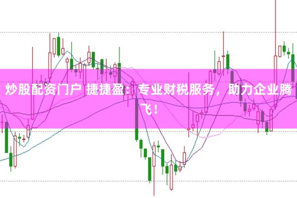 炒股配资门户 捷捷盈：专业财税服务，助力企业腾飞！