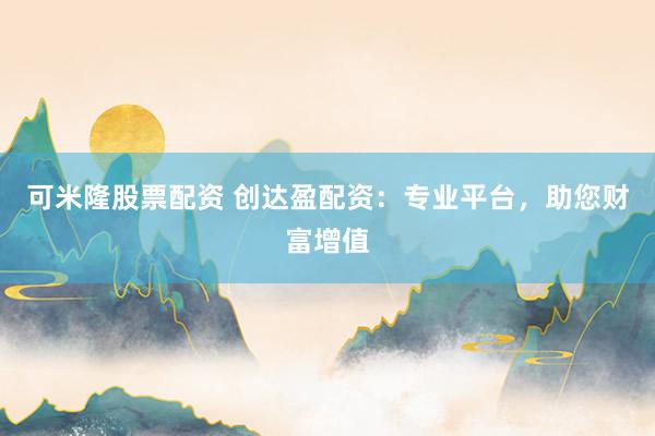 可米隆股票配资 创达盈配资：专业平台，助您财富增值
