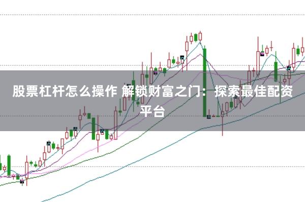 股票杠杆怎么操作 解锁财富之门:探索最佳配资平台