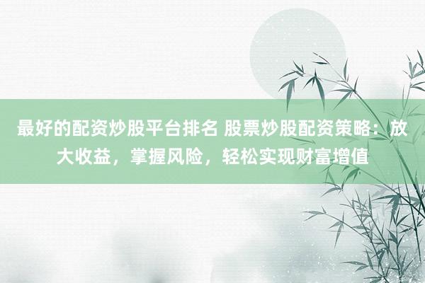 最好的配资炒股平台排名 股票炒股配资策略:放大收益,掌握风险,轻松实现财富增值