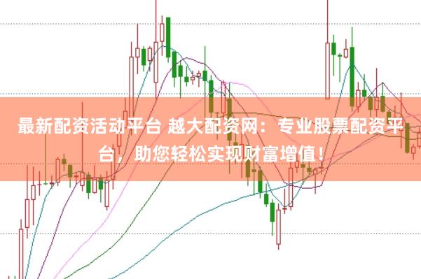 最新配资活动平台 越大配资网：专业股票配资平台，助您轻松实现财富增值！
