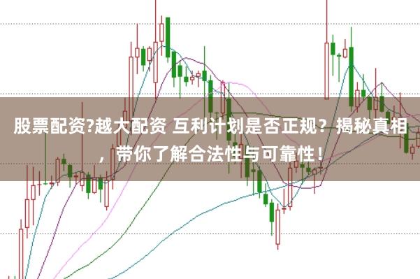 股票配资?越大配资 互利计划是否正规？揭秘真相，带你了解合法性与可靠性！