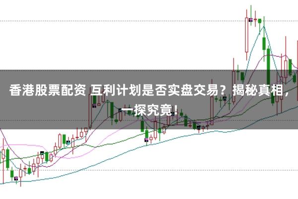 香港股票配资 互利计划是否实盘交易？揭秘真相，一探究竟！
